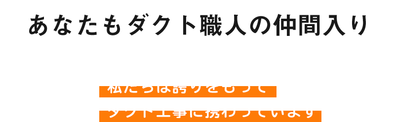 あなたもダクト職人の仲間入り。私たちは誇りをもってダクト工事に携わっています