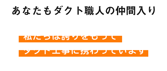 あなたもダクト職人の仲間入り。私たちは誇りをもってダクト工事に携わっています